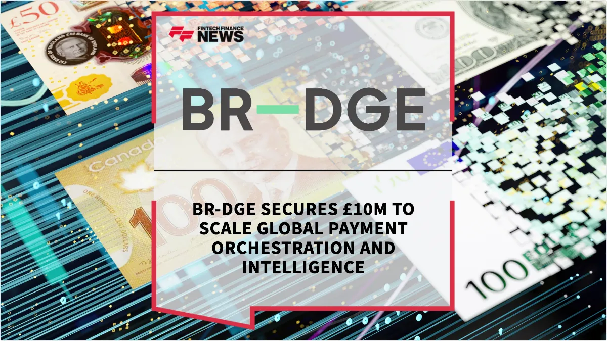 Press Release: BR-DGE Secures £10m to Scale Global Payment Orchestration and Intelligence | Featured Image by FF News
