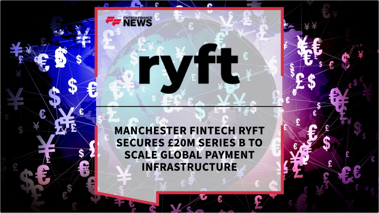 Press Release: Manchester Fintech Ryft Secures £20M Series B to Scale Global Payment Infrastructure | Featured Image by FF News